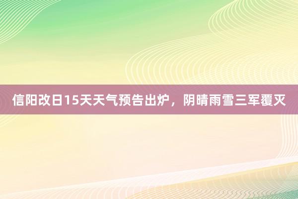 信阳改日15天天气预告出炉，阴晴雨雪三军覆灭